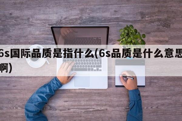 6s国际品质是指什么(6s品质是什么意思啊)